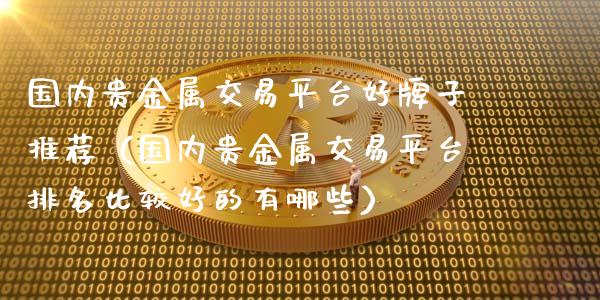 国内贵金属交易平台好牌子推荐（国内贵金属交易平台排名比较好的有哪些）