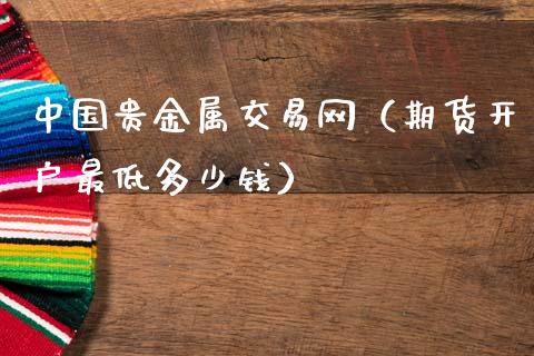 中国贵金属交易网（期货开户最低多少钱）