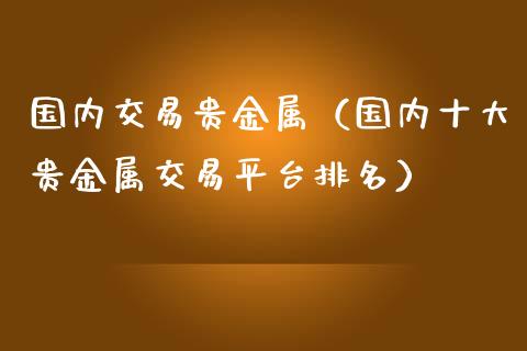 国内交易贵金属（国内十大贵金属交易平台排名）