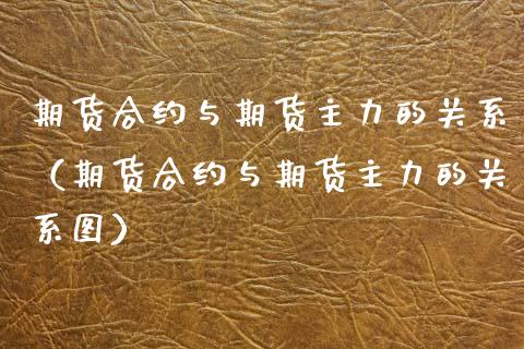 期货合约与期货主力的关系（期货合约与期货主力的关系图）