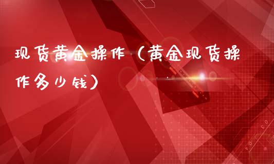 现货黄金操作（黄金现货操作多少钱）