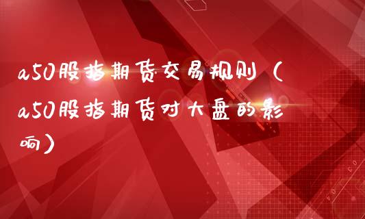 a50股指期货交易规则（a50股指期货对大盘的影响）