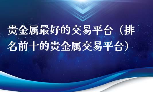 贵金属最好的交易平台（排名前十的贵金属交易平台）