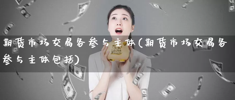 期货市场交易各参与主体(期货市场交易各参与主体包括)