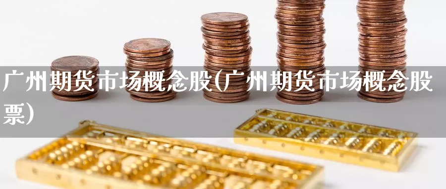广州期货市场概念股(广州期货市场概念股票)