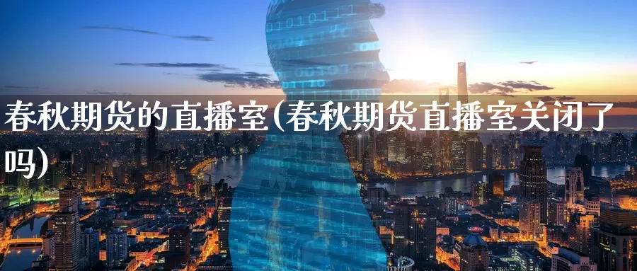 春秋期货的直播室(春秋期货直播室关闭了吗)