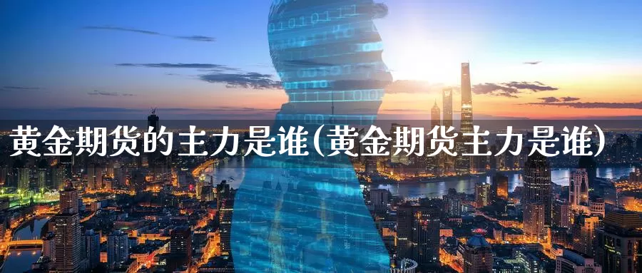 黄金期货的主力是谁(黄金期货主力是谁)
