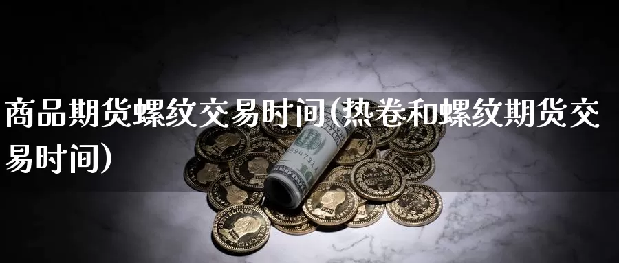 商品期货螺纹交易时间(热卷和螺纹期货交易时间)