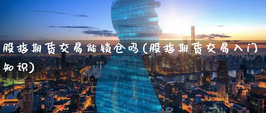 股指期货交易能锁仓吗(股指期货交易入门知识)
