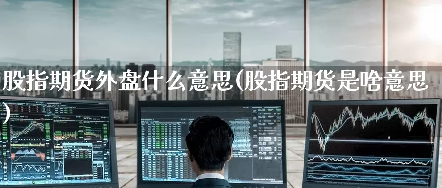 股指期货外盘什么意思(股指期货是啥意思)