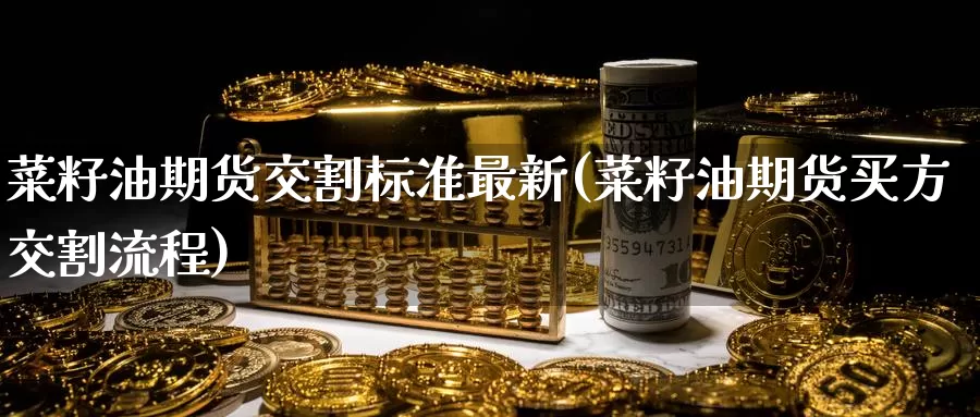 菜籽油期货交割标准最新(菜籽油期货买方交割流程)