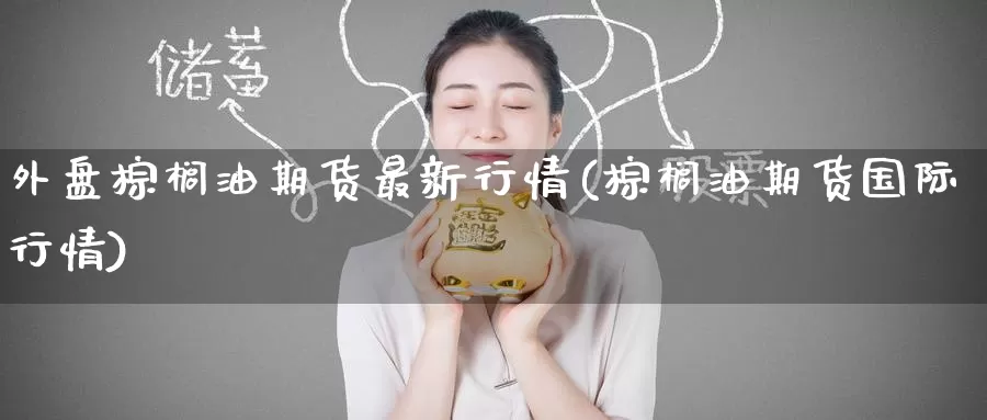 外盘棕榈油期货最新行情(棕榈油期货国际行情)