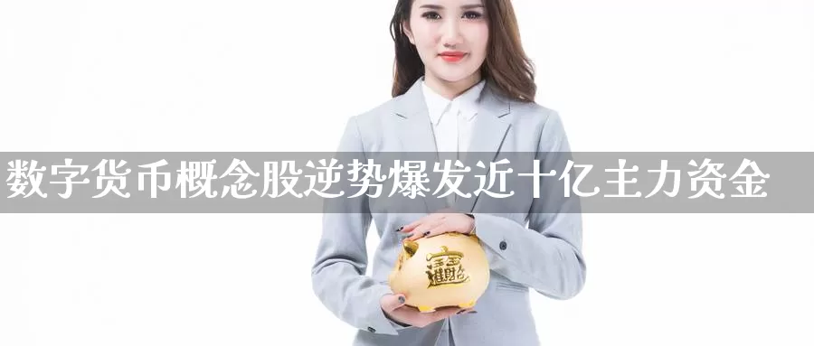 数字货币概念股逆势爆发近十亿主力资金