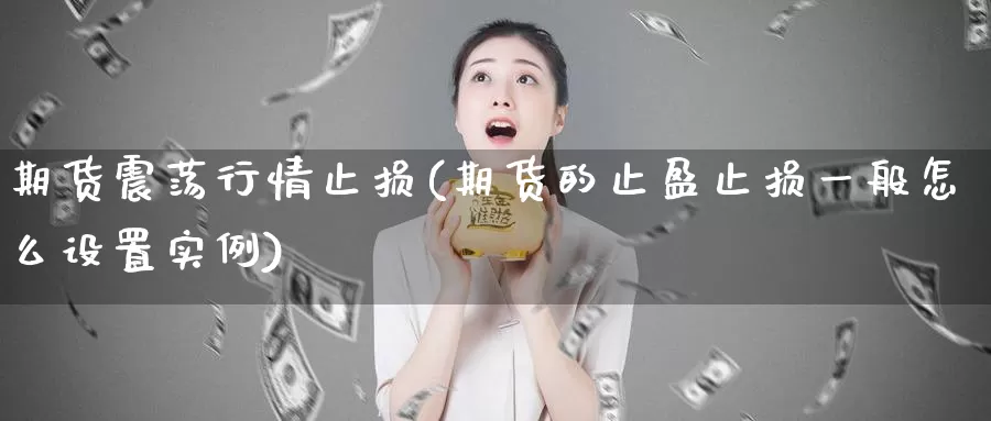 期货震荡行情止损(期货的止盈止损一般怎么设置实例)