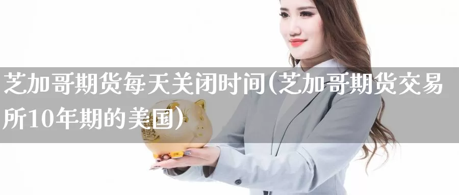 芝加哥期货每天关闭时间(芝加哥期货交易所10年期的美国)