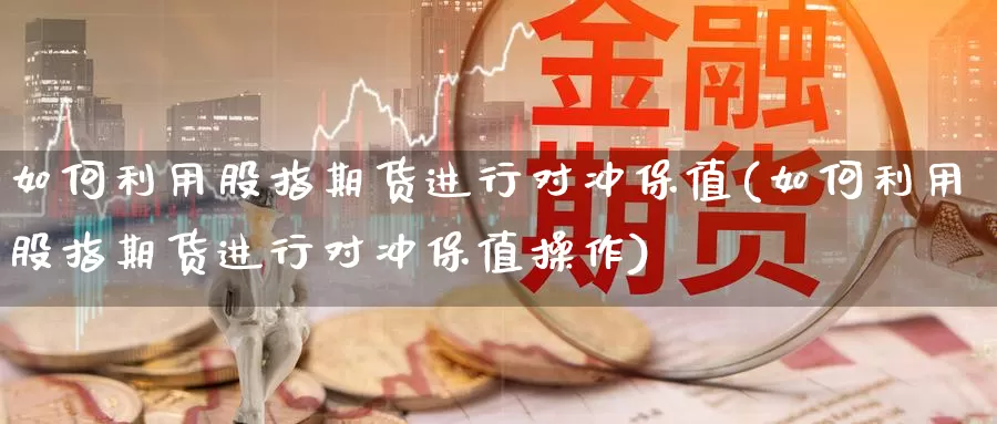 如何利用股指期货进行对冲保值(如何利用股指期货进行对冲保值操作)