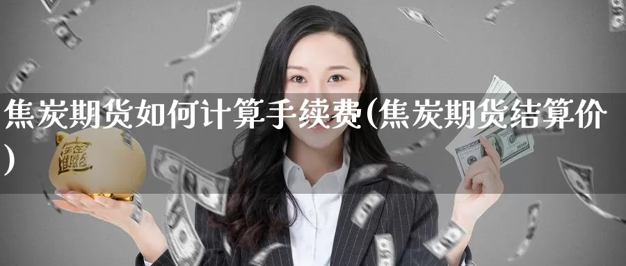 焦炭期货如何计算手续费(焦炭期货结算价)