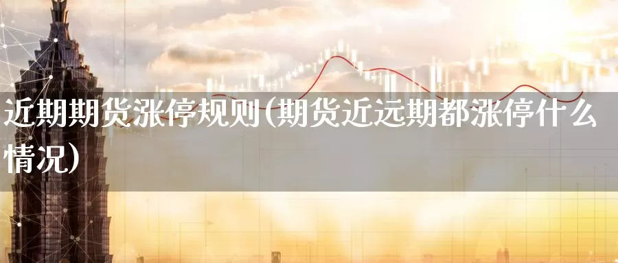 近期期货涨停规则(期货近远期都涨停什么情况)