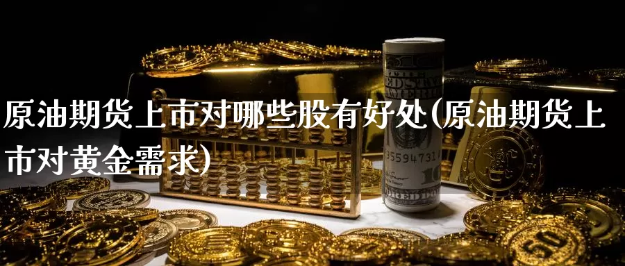 原油期货上市对哪些股有好处(原油期货上市对黄金需求)