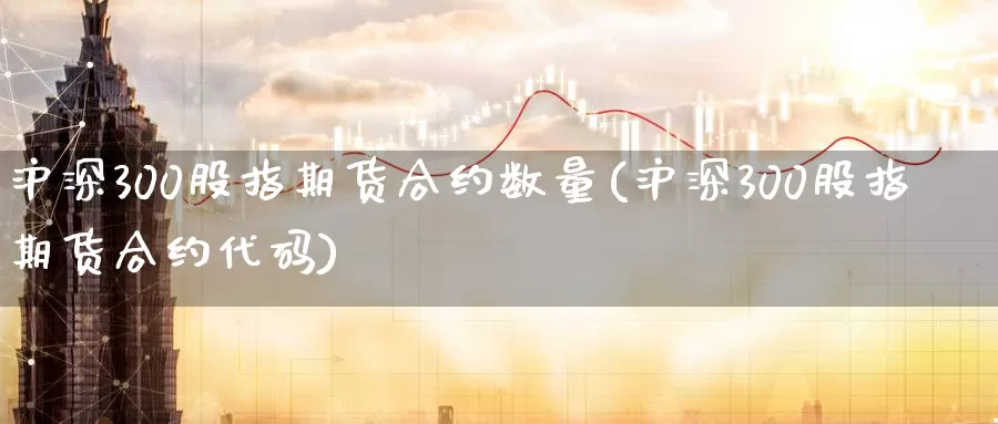 沪深300股指期货合约数量(沪深300股指期货合约代码)