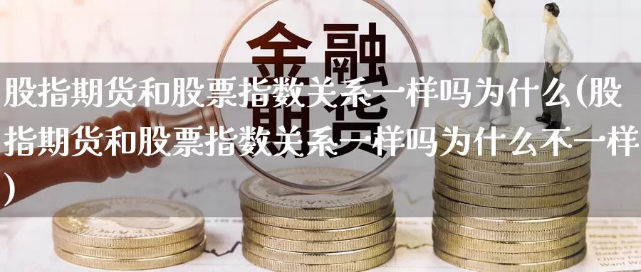股指期货和股票指数关系一样吗为什么(股指期货和股票指数关系一样吗为什么不一样)