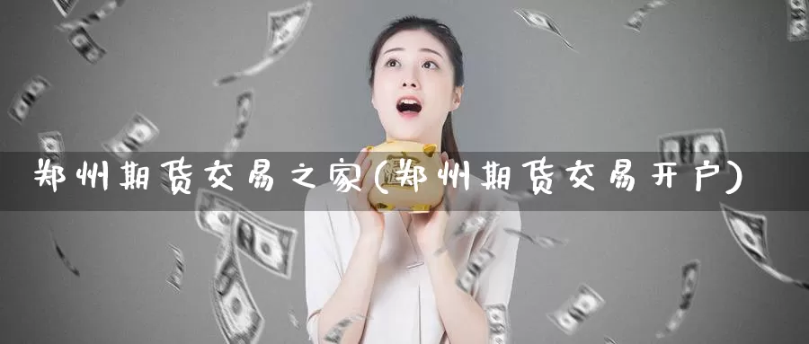郑州期货交易之家(郑州期货交易开户)