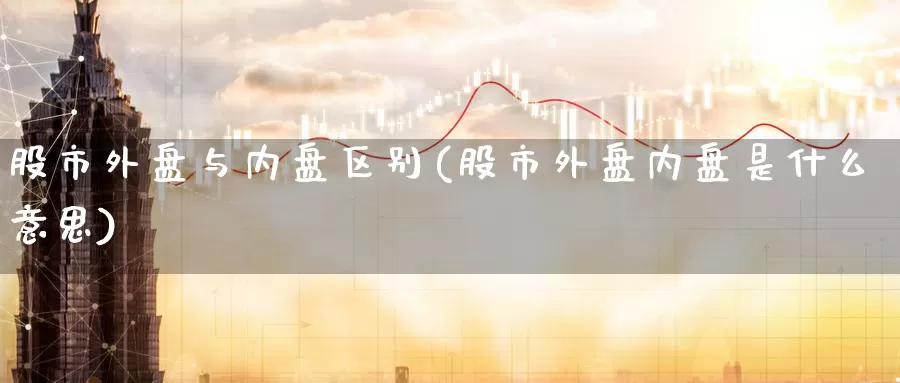 股市外盘与内盘区别(股市外盘内盘是什么意思)