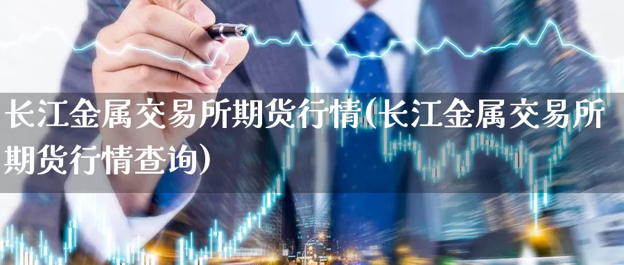 长江金属交易所期货行情(长江金属交易所期货行情查询)
