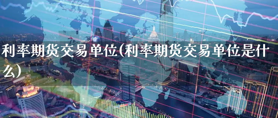 利率期货交易单位(利率期货交易单位是什么)