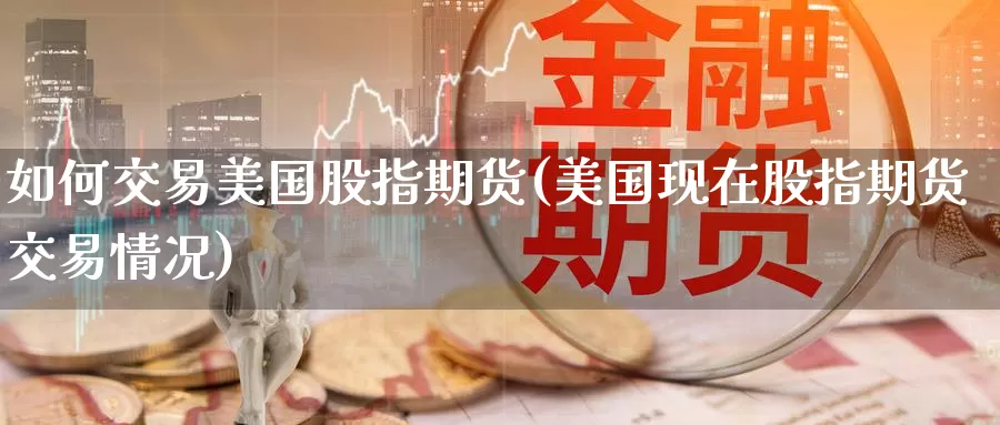 如何交易美国股指期货(美国现在股指期货交易情况)