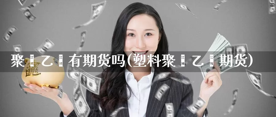 聚苯乙烯有期货吗(塑料聚苯乙烯期货)