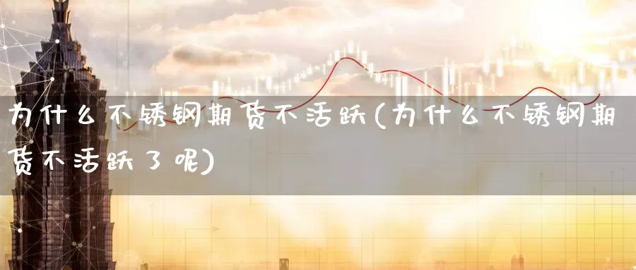 为什么不锈钢期货不活跃(为什么不锈钢期货不活跃了呢)
