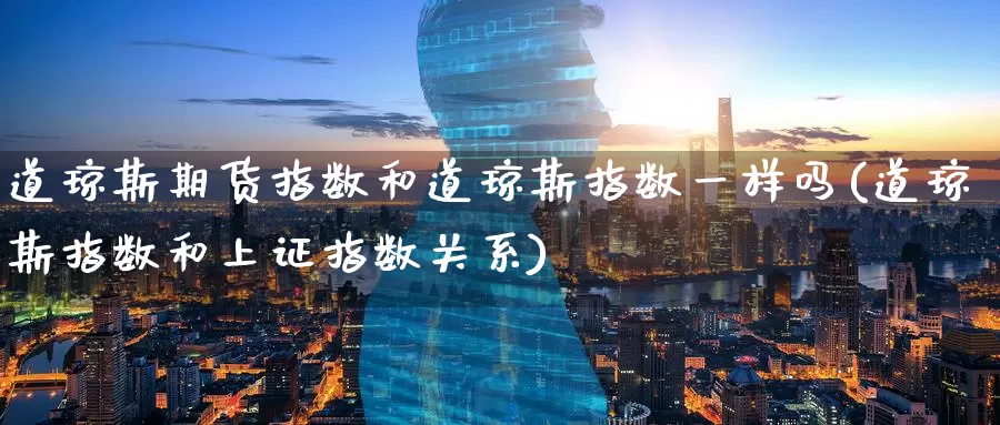 道琼斯期货指数和道琼斯指数一样吗(道琼斯指数和上证指数关系)