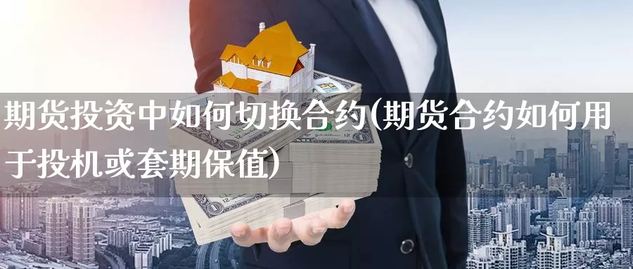 期货投资中如何切换合约(期货合约如何用于投机或套期保值)