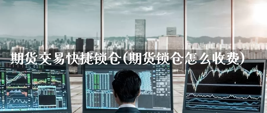 期货交易快捷锁仓(期货锁仓怎么收费)