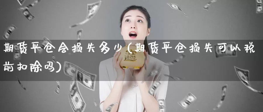 期货平仓会损失多少(期货平仓损失可以税前扣除吗)