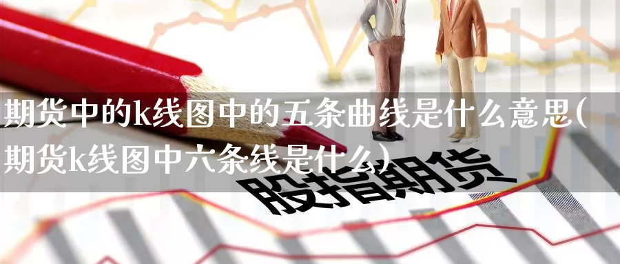 期货中的k线图中的五条曲线是什么意思(期货k线图中六条线是什么)