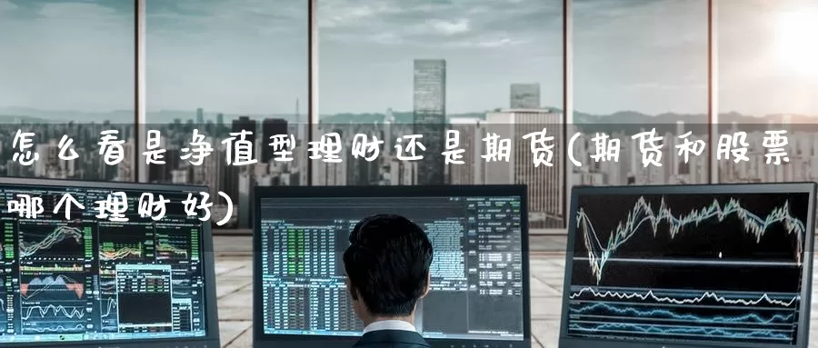 怎么看是净值型理财还是期货(期货和股票哪个理财好)