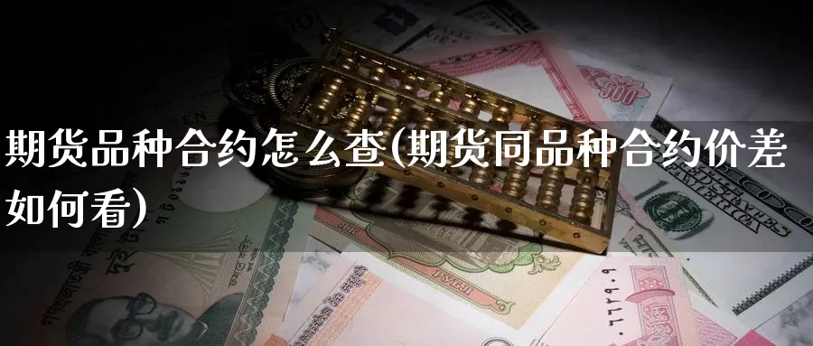期货品种合约怎么查(期货同品种合约价差如何看)