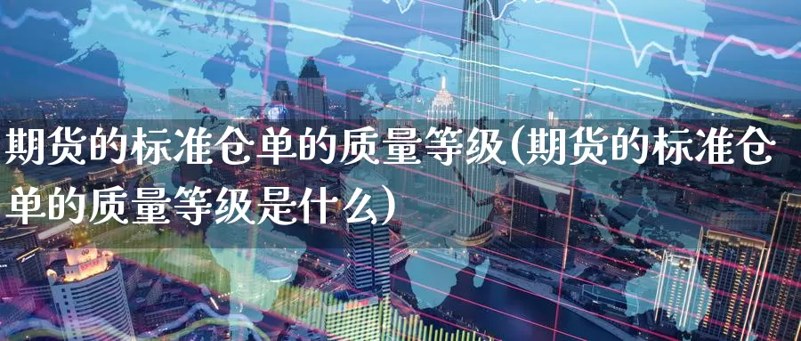 期货的标准仓单的质量等级(期货的标准仓单的质量等级是什么)