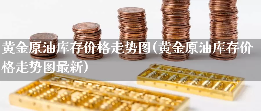 黄金原油库存价格走势图(黄金原油库存价格走势图最新)