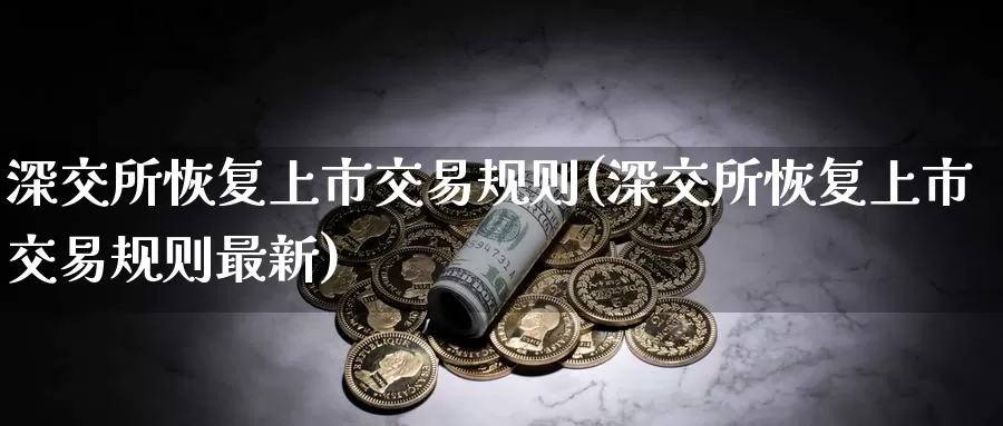 深交所恢复上市交易规则(深交所恢复上市交易规则最新)