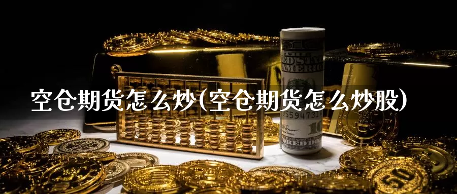 空仓期货怎么炒(空仓期货怎么炒股)