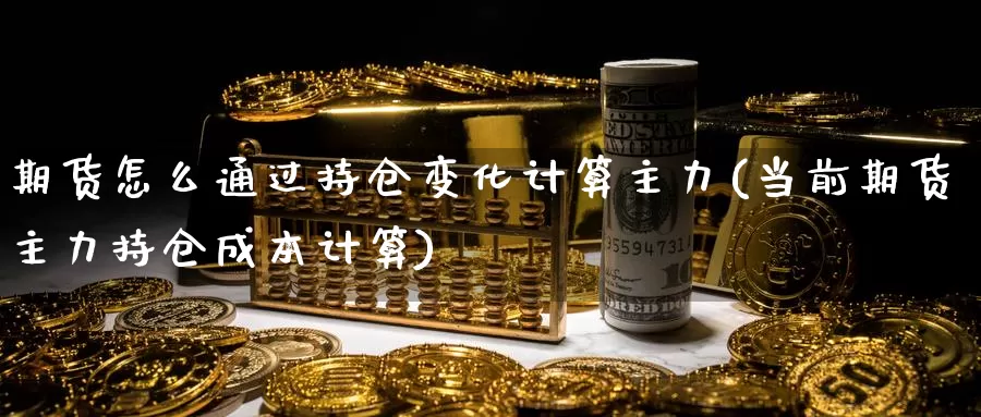 期货怎么通过持仓变化计算主力(当前期货主力持仓成本计算)