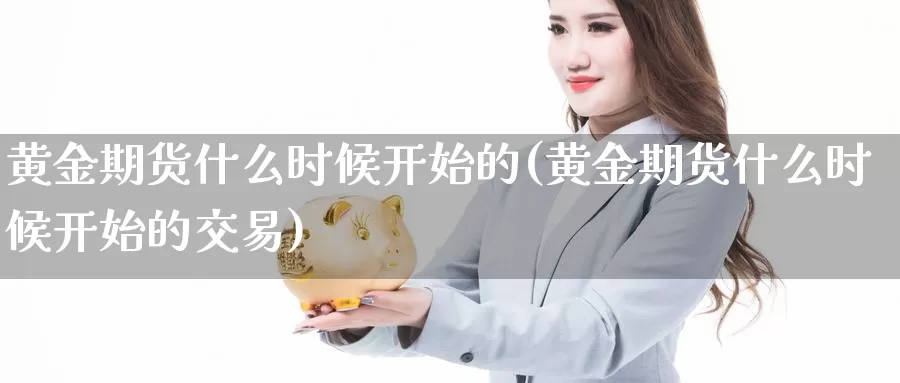 黄金期货什么时候开始的(黄金期货什么时候开始的交易)