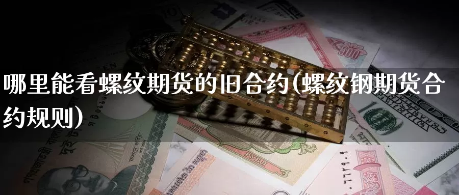 哪里能看螺纹期货的旧合约(螺纹钢期货合约规则)
