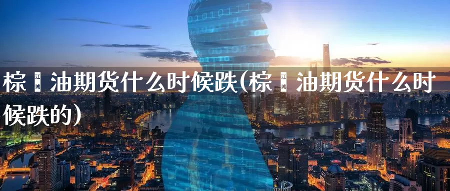 棕榈油期货什么时候跌(棕榈油期货什么时候跌的)