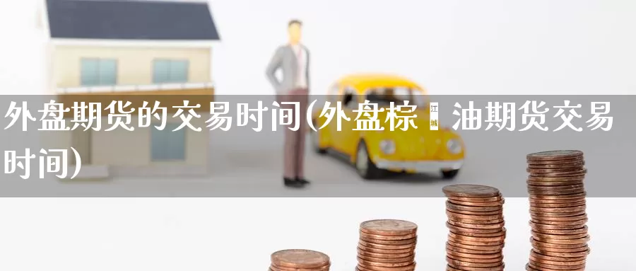外盘期货的交易时间(外盘棕榈油期货交易时间)
