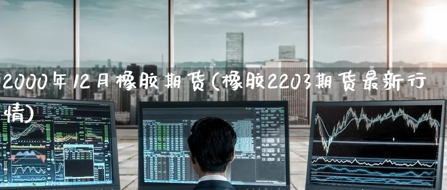 2000年12月橡胶期货(橡胶2203期货最新行情)