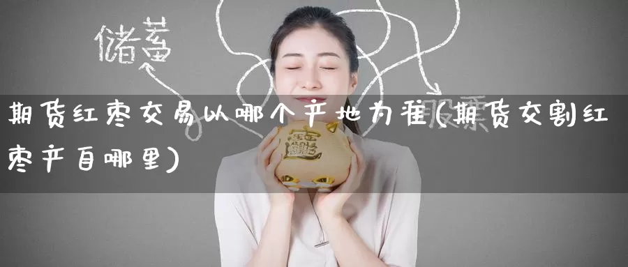 期货红枣交易以哪个产地为准(期货交割红枣产自哪里)